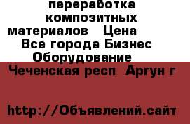 переработка композитных материалов › Цена ­ 100 - Все города Бизнес » Оборудование   . Чеченская респ.,Аргун г.